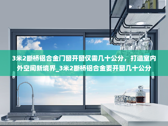 3米2断桥铝合金门窗开窗仅需几十公分，打造室内外空间新境界_3米2断桥铝合金要开窗几十公分