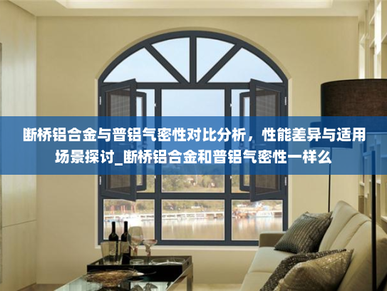 断桥铝合金与普铝气密性对比分析，性能差异与适用场景探讨_断桥铝合金和普铝气密性一样么
