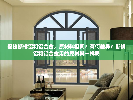 揭秘断桥铝和铝合金，原材料相同？有何差异？断桥铝和铝合金用的原材料一样吗