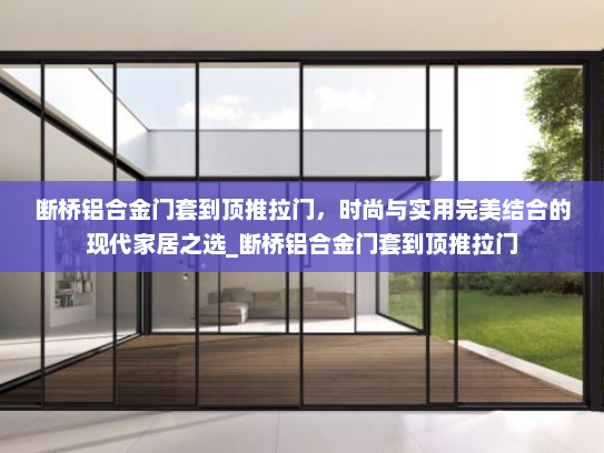 断桥铝合金门套到顶推拉门，时尚与实用完美结合的现代家居之选_断桥铝合金门套到顶推拉门