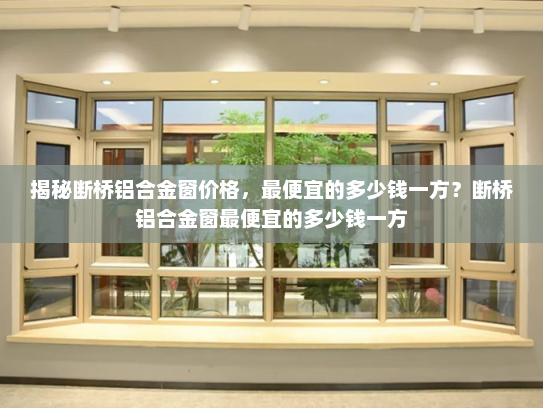 揭秘断桥铝合金窗价格，最便宜的多少钱一方？断桥铝合金窗最便宜的多少钱一方