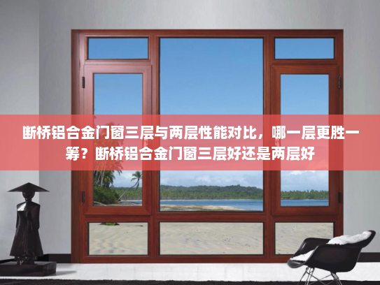 断桥铝合金门窗三层与两层性能对比，哪一层更胜一筹？断桥铝合金门窗三层好还是两层好