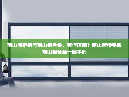 南山断桥铝与南山铝合金，有何区别？南山断桥铝跟南山铝合金一回事吗