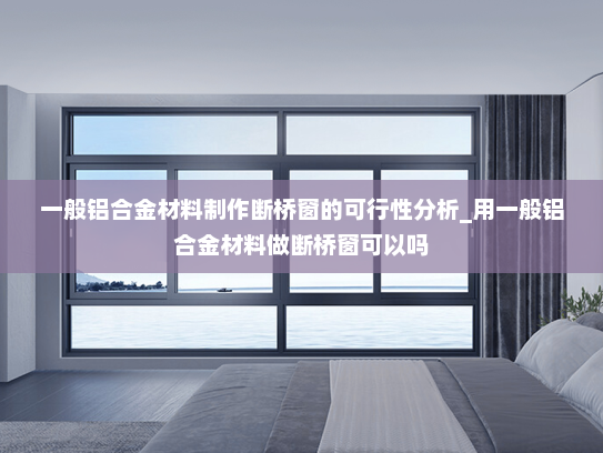 一般铝合金材料制作断桥窗的可行性分析_用一般铝合金材料做断桥窗可以吗
