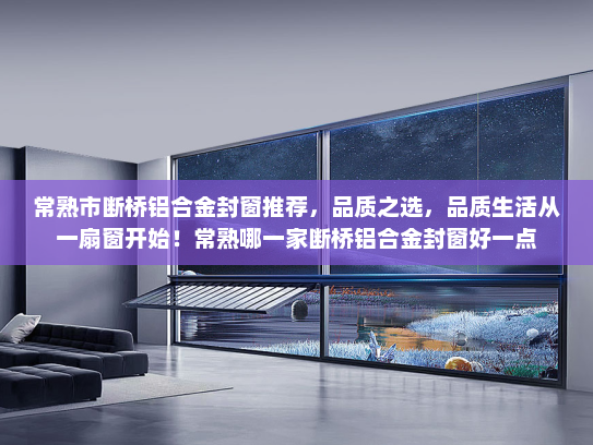 常熟市断桥铝合金封窗推荐，品质之选，品质生活从一扇窗开始！常熟哪一家断桥铝合金封窗好一点