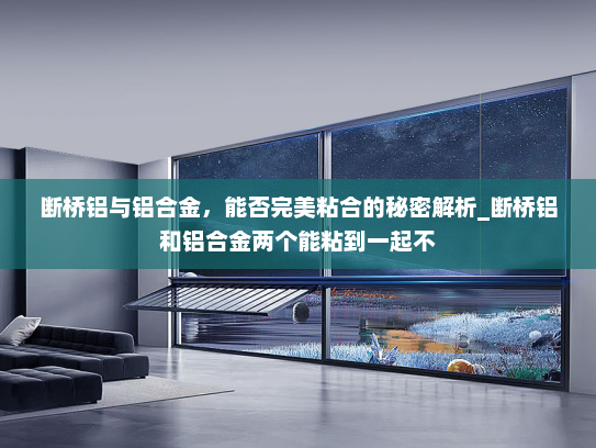 断桥铝与铝合金，能否完美粘合的秘密解析_断桥铝和铝合金两个能粘到一起不