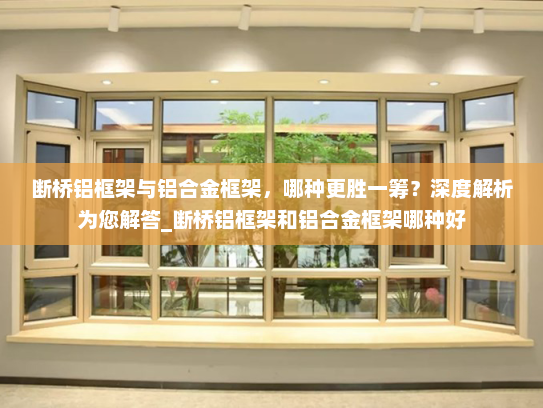 断桥铝框架与铝合金框架，哪种更胜一筹？深度解析为您解答_断桥铝框架和铝合金框架哪种好