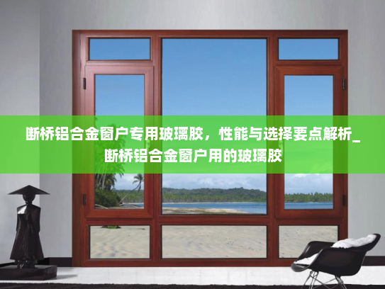 断桥铝合金窗户专用玻璃胶，性能与选择要点解析_断桥铝合金窗户用的玻璃胶