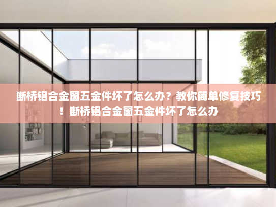 断桥铝合金窗五金件坏了怎么办？教你简单修复技巧！断桥铝合金窗五金件坏了怎么办