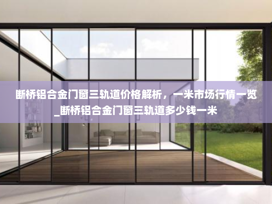 断桥铝合金门窗三轨道价格解析，一米市场行情一览_断桥铝合金门窗三轨道多少钱一米