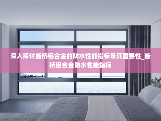 深入探讨断桥铝合金的防水性能指标及其重要性_断桥铝合金防水性能指标