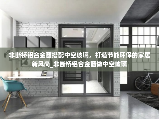 非断桥铝合金窗搭配中空玻璃，打造节能环保的家居新风尚_非断桥铝合金窗做中空玻璃