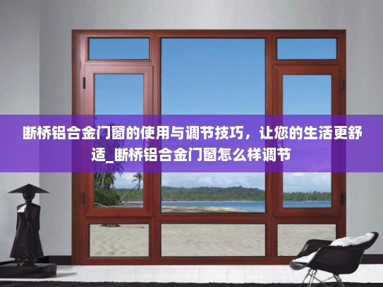 断桥铝合金门窗的使用与调节技巧，让您的生活更舒适_断桥铝合金门窗怎么样调节