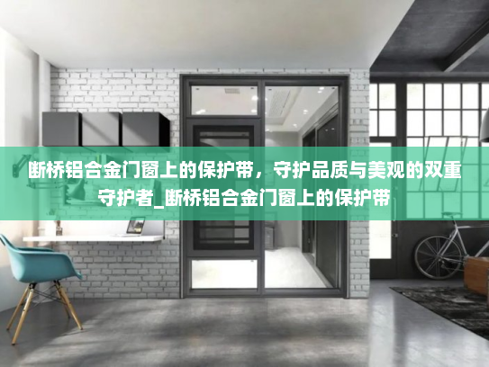断桥铝合金门窗上的保护带，守护品质与美观的双重守护者_断桥铝合金门窗上的保护带