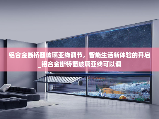 铝合金断桥窗玻璃亚线调节，智能生活新体验的开启_铝合金断桥窗玻璃亚线可以调