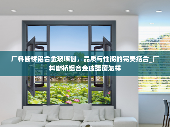 广料断桥铝合金玻璃窗，品质与性能的完美结合_广料断桥铝合金玻璃窗怎样
