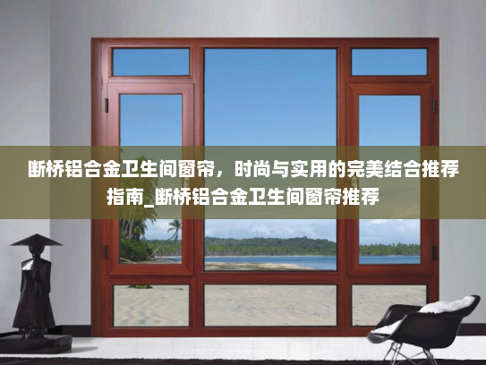 断桥铝合金卫生间窗帘，时尚与实用的完美结合推荐指南_断桥铝合金卫生间窗帘推荐