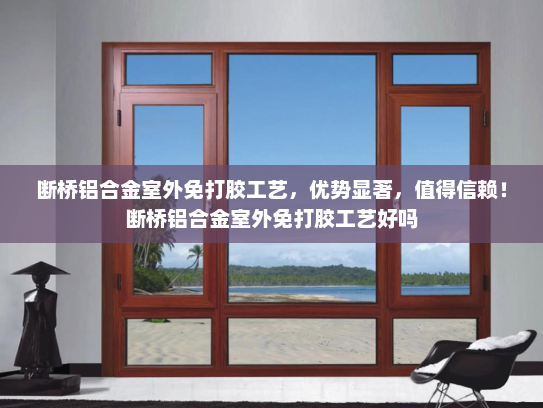 断桥铝合金室外免打胶工艺，优势显著，值得信赖！断桥铝合金室外免打胶工艺好吗