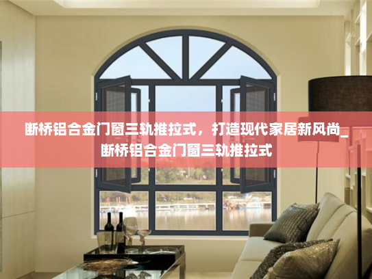 断桥铝合金门窗三轨推拉式，打造现代家居新风尚_断桥铝合金门窗三轨推拉式
