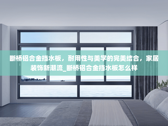 断桥铝合金挡水板，耐用性与美学的完美结合，家居装饰新潮流_断桥铝合金挡水板怎么样