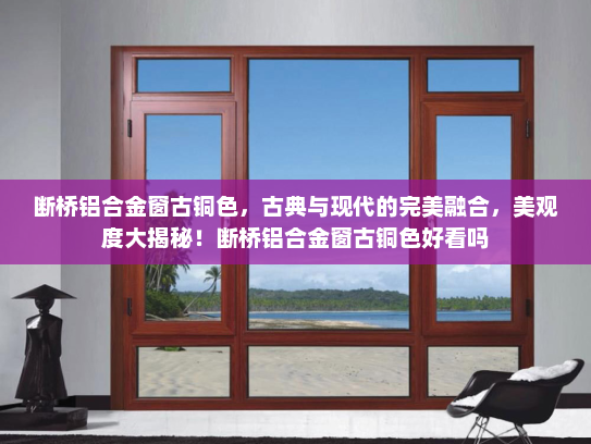 断桥铝合金窗古铜色，古典与现代的完美融合，美观度大揭秘！断桥铝合金窗古铜色好看吗