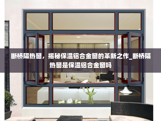 断桥隔热窗，揭秘保温铝合金窗的革新之作_断桥隔热窗是保温铝合金窗吗