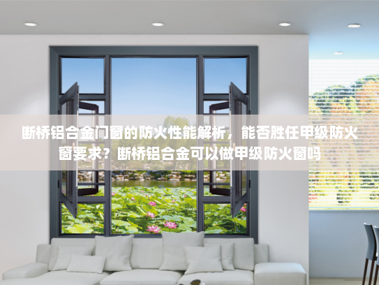 断桥铝合金门窗的防火性能解析，能否胜任甲级防火窗要求？断桥铝合金可以做甲级防火窗吗