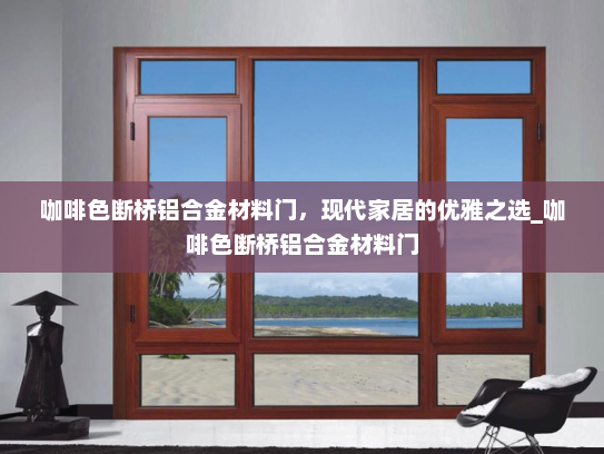 咖啡色断桥铝合金材料门，现代家居的优雅之选_咖啡色断桥铝合金材料门