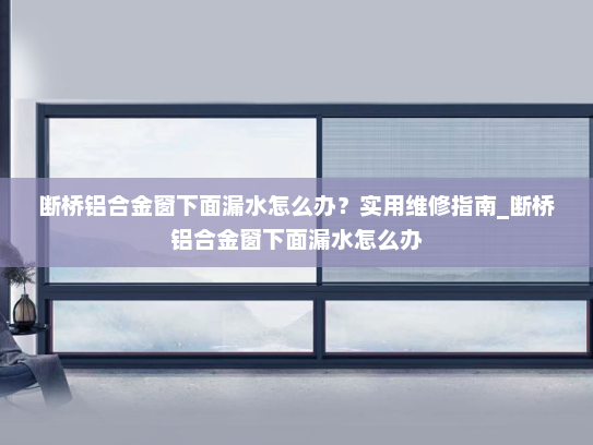 断桥铝合金窗下面漏水怎么办？实用维修指南_断桥铝合金窗下面漏水怎么办