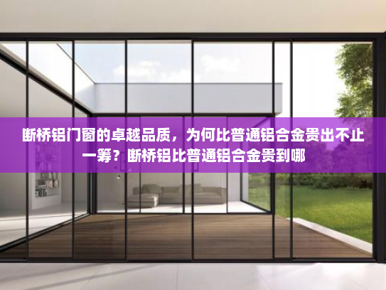 断桥铝门窗的卓越品质，为何比普通铝合金贵出不止一筹？断桥铝比普通铝合金贵到哪
