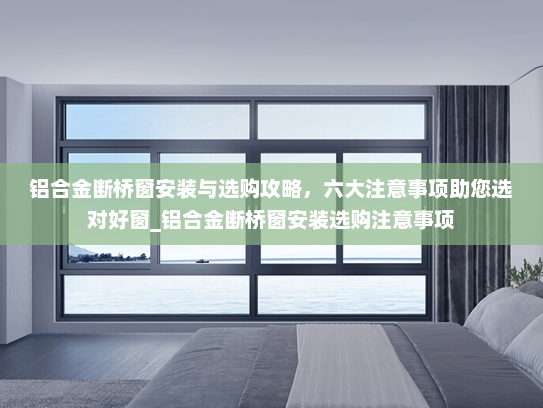 铝合金断桥窗安装与选购攻略,六大注意事项助您选对好窗_铝合金断桥窗安装选购注意事项 铝合金断桥窗安装与选购攻略,六大注意事项助您选对好窗_铝合金断桥窗安装选购注意事项