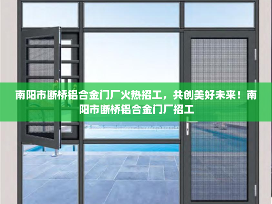 南阳市断桥铝合金门厂火热招工，共创美好未来！南阳市断桥铝合金门厂招工