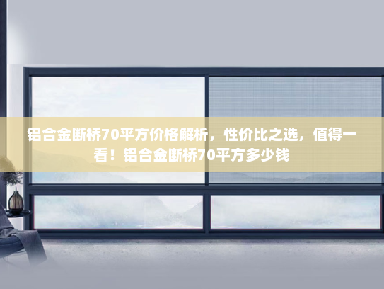 铝合金断桥70平方价格解析，性价比之选，值得一看！铝合金断桥70平方多少钱