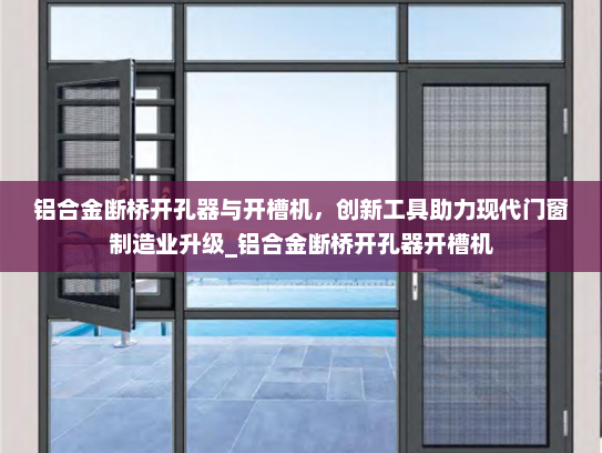 铝合金断桥开孔器与开槽机，创新工具助力现代门窗制造业升级_铝合金断桥开孔器开槽机