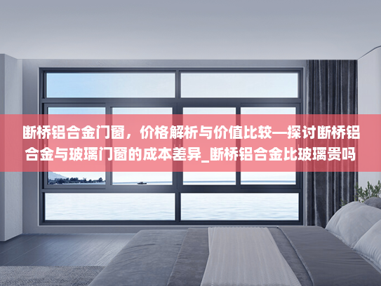 断桥铝合金门窗，价格解析与价值比较—探讨断桥铝合金与玻璃门窗的成本差异_断桥铝合金比玻璃贵吗贴吧