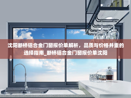 沈阳断桥铝合金门窗报价单解析，品质与价格并重的选择指南_断桥铝合金门窗报价单沈阳