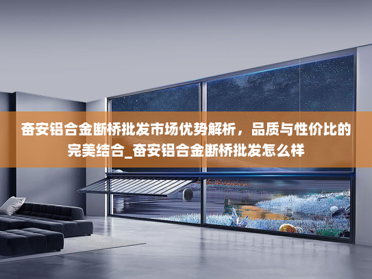 奋安铝合金断桥批发市场优势解析，品质与性价比的完美结合_奋安铝合金断桥批发怎么样