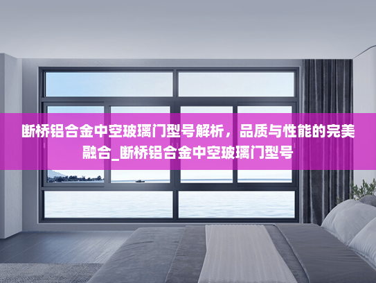 断桥铝合金中空玻璃门型号解析，品质与性能的完美融合_断桥铝合金中空玻璃门型号