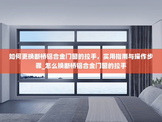 如何更换断桥铝合金门窗的拉手,实用指南与操作步骤_怎么换断桥铝合金门窗的拉手 如何更换断桥铝合金门窗的拉手,实用指南与操作步骤_怎么换断桥铝合金门窗的拉手