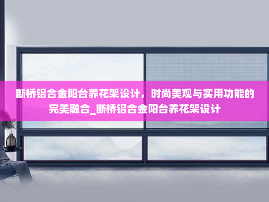 断桥铝合金阳台养花架设计，时尚美观与实用功能的完美融合_断桥铝合金阳台养花架设计