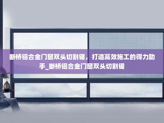 断桥铝合金门窗双头切割锯，打造高效施工的得力助手_断桥铝合金门窗双头切割锯