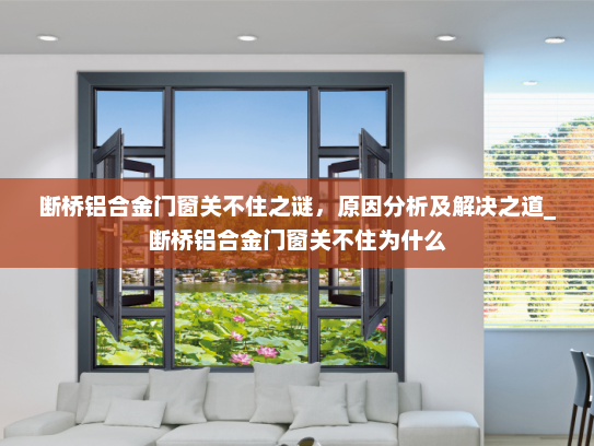 断桥铝合金门窗关不住之谜，原因分析及解决之道_断桥铝合金门窗关不住为什么