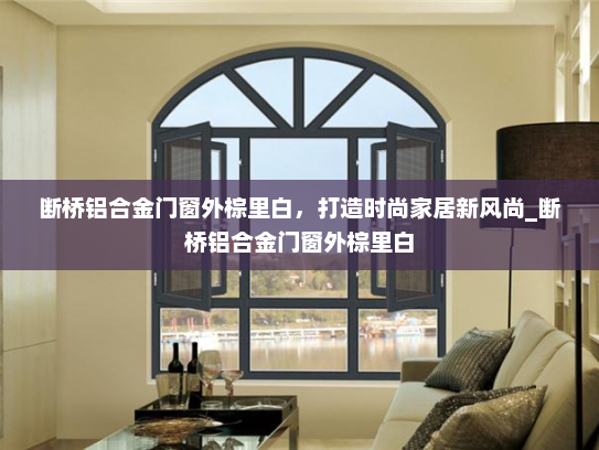 断桥铝合金门窗外棕里白，打造时尚家居新风尚_断桥铝合金门窗外棕里白