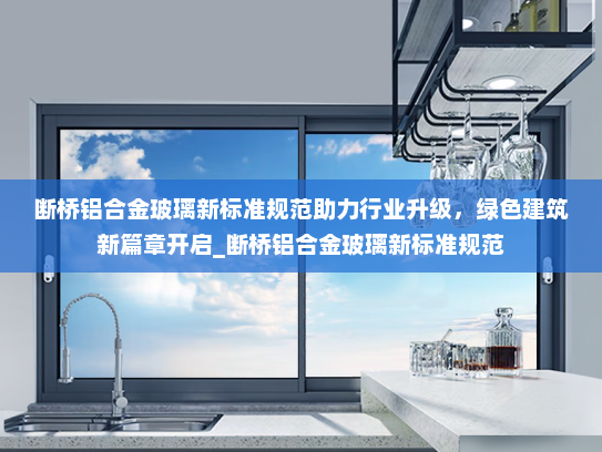 断桥铝合金玻璃新标准规范助力行业升级，绿色建筑新篇章开启_断桥铝合金玻璃新标准规范