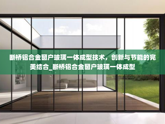 断桥铝合金窗户玻璃一体成型技术，创新与节能的完美结合_断桥铝合金窗户玻璃一体成型