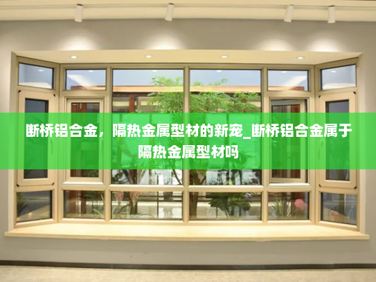 断桥铝合金，隔热金属型材的新宠_断桥铝合金属于隔热金属型材吗