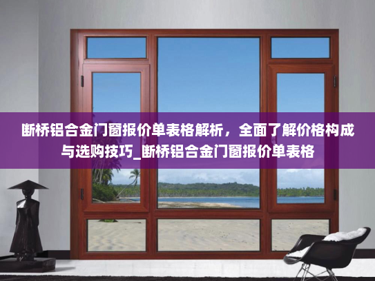断桥铝合金门窗报价单表格解析，全面了解价格构成与选购技巧_断桥铝合金门窗报价单表格