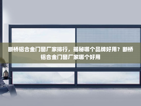 断桥铝合金门窗厂家排行，揭秘哪个品牌好用？断桥铝合金门窗厂家哪个好用