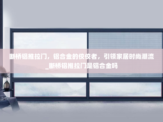断桥铝推拉门，铝合金的佼佼者，引领家居时尚潮流_断桥铝推拉门是铝合金吗