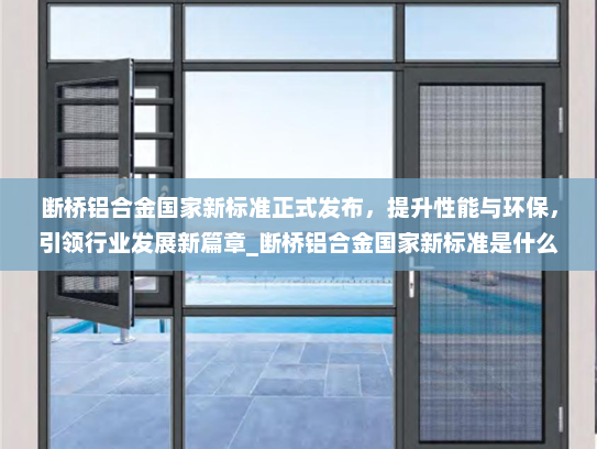 断桥铝合金国家新标准正式发布，提升性能与环保，引领行业发展新篇章_断桥铝合金国家新标准是什么